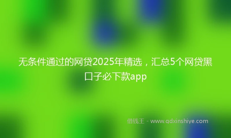 无条件通过的网贷2025年精选,汇总5个网贷黑口子必下款app