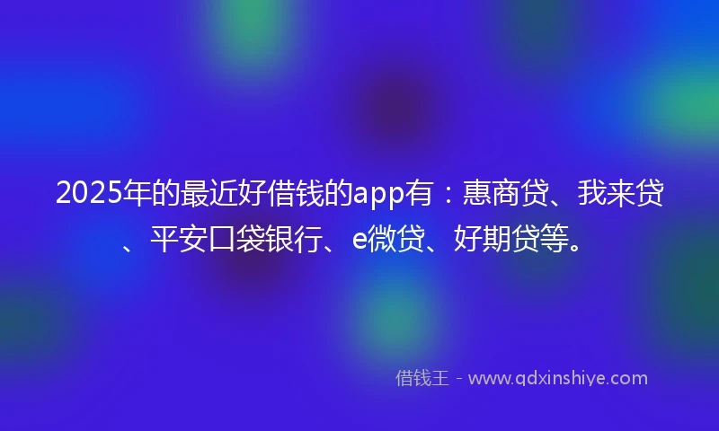 2025年的最近好借钱的app有:惠商贷、我来贷、平安口袋银行、e微贷、好期贷等。
