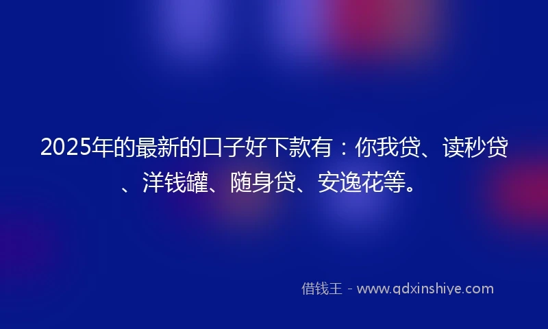 2025年的最新的口子好下款有：你我贷、读秒贷、洋钱罐、随身贷、安逸花等。