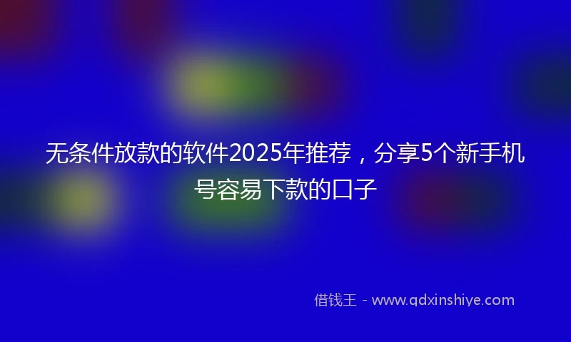 无条件放款的软件2025年推荐，分享5个新手机号容易下款的口子