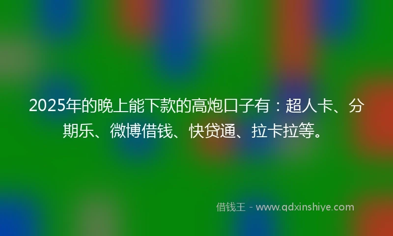 2025年的晚上能下款的高炮口子有：超人卡、分期乐、微博借钱、快贷通、拉卡拉等。