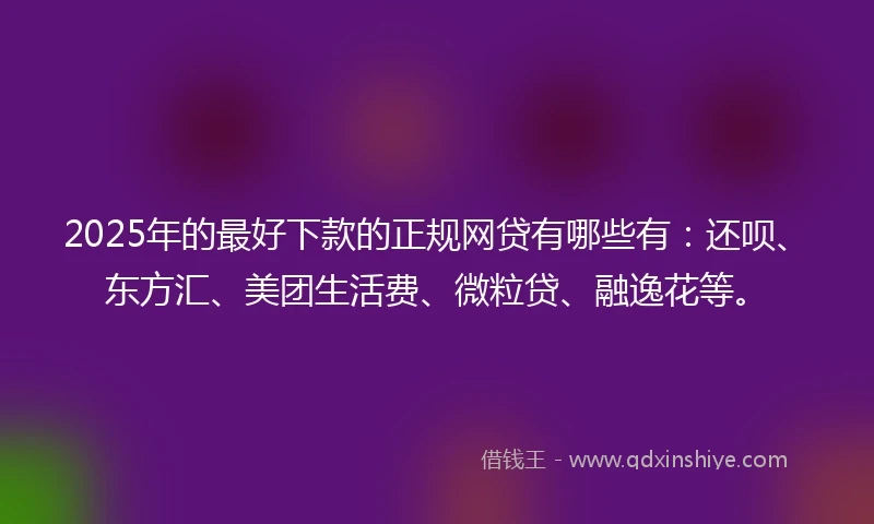 2025年的最好下款的正规网贷有哪些有：还呗、东方汇、美团生活费、微粒贷、融逸花等。