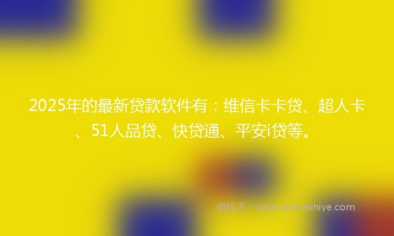 2025年的最新贷款软件有：维信卡卡贷、超人卡、51人品贷、快贷通、平安i贷等。