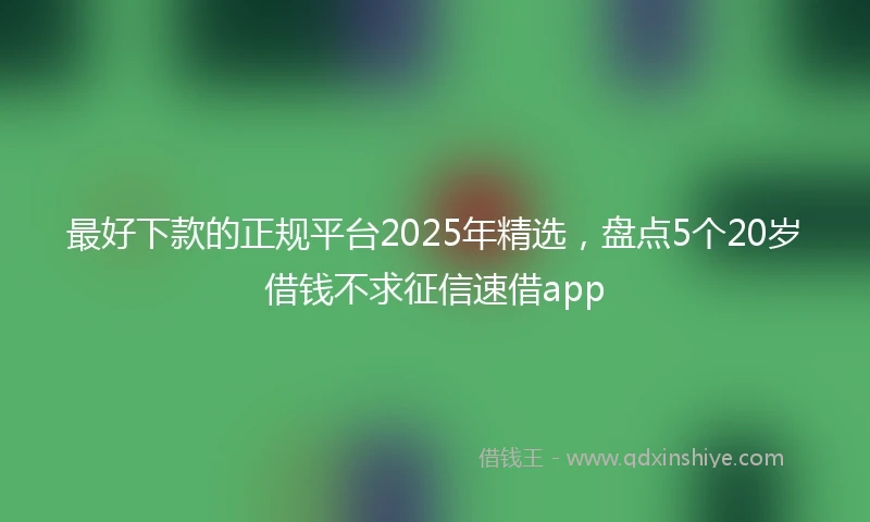 最好下款的正规平台2025年精选，盘点5个20岁借钱不求征信速借app