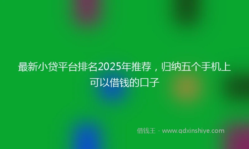 最新小贷平台排名2025年推荐，归纳五个手机上可以借钱的口子