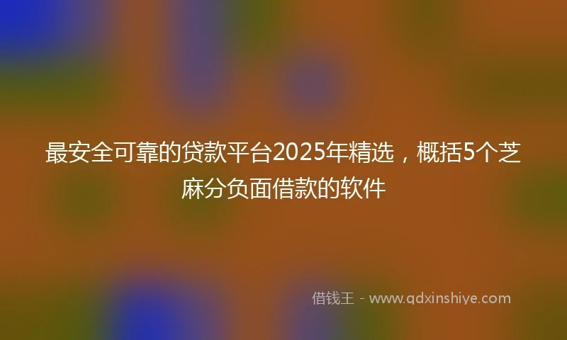 最安全可靠的贷款平台2025年精选，概括5个芝麻分负面借款的软件