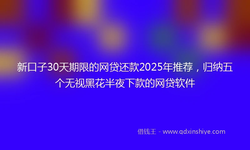 新口子30天期限的网贷还款2025年推荐，归纳五个无视黑花半夜下款的网贷软件