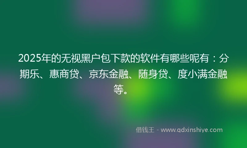 2025年的无视黑户包下款的软件有哪些呢有：分期乐、惠商贷、京东金融、随身贷、度小满金融等。