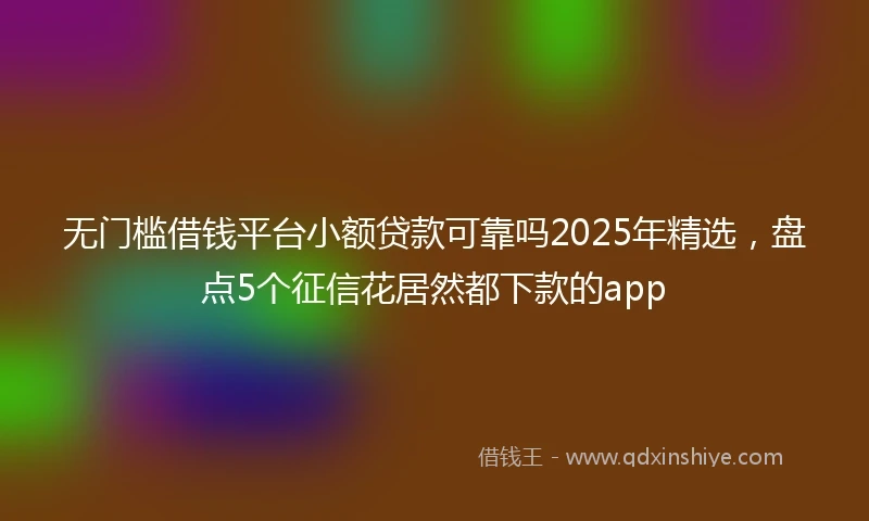 无门槛借钱平台小额贷款可靠吗2025年精选，盘点5个征信花居然都下款的app