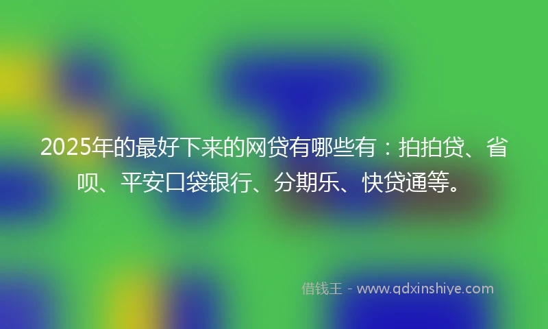 2025年的最好下来的网贷有哪些有：拍拍贷、省呗、平安口袋银行、分期乐、快贷通等。