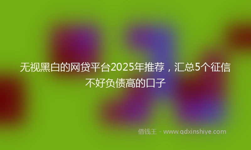 无视黑白的网贷平台2025年推荐，汇总5个征信不好负债高的口子
