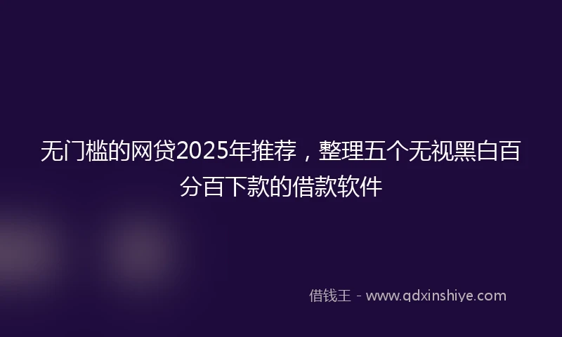 无门槛的网贷2025年推荐，整理五个无视黑白百分百下款的借款软件