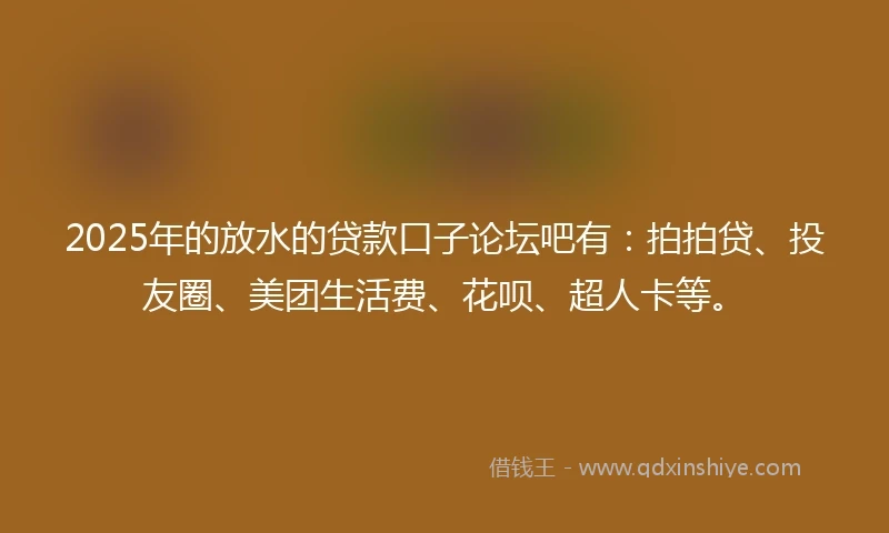 2025年的放水的贷款口子论坛吧有：拍拍贷、投友圈、美团生活费、花呗、超人卡等。