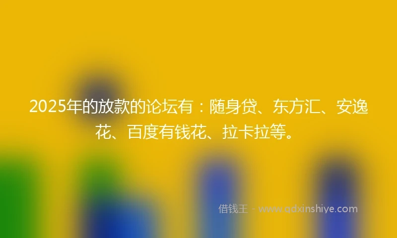 2025年的放款的论坛有：随身贷、东方汇、安逸花、百度有钱花、拉卡拉等。