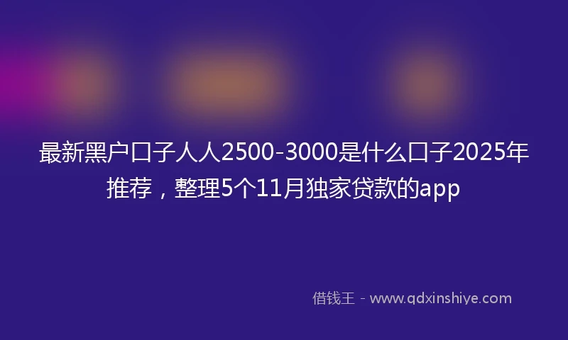 最新黑户口子人人2500-3000是什么口子2025年推荐，整理5个11月独家贷款的app