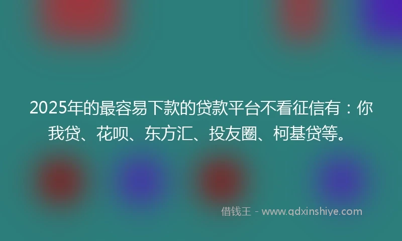 2025年的最容易下款的贷款平台不看征信有：你我贷、花呗、东方汇、投友圈、柯基贷等。