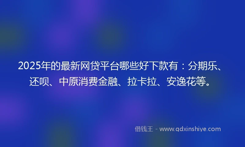 2025年的最新网贷平台哪些好下款有：分期乐、还呗、中原消费金融、拉卡拉、安逸花等。