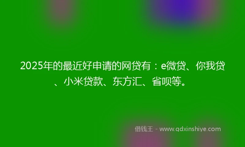 2025年的最近好申请的网贷有：e微贷、你我贷、小米贷款、东方汇、省呗等。