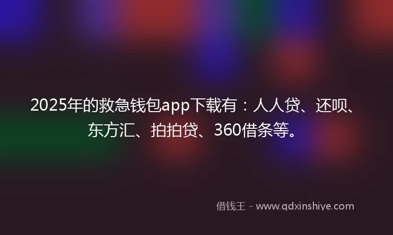 2025年的救急钱包app下载有：人人贷、还呗、东方汇、拍拍贷、360借条等。