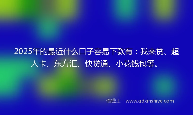 2025年的最近什么口子容易下款有：我来贷、超人卡、东方汇、快贷通、小花钱包等。