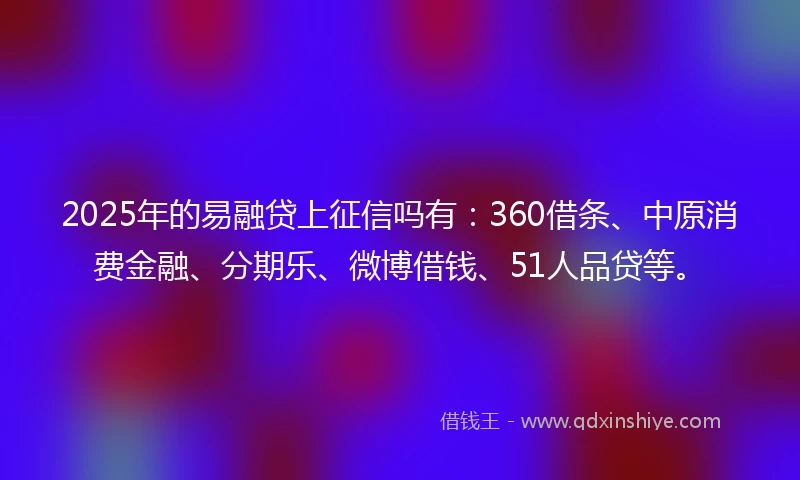 2025年的易融贷上征信吗有：360借条、中原消费金融、分期乐、微博借钱、51人品贷等。