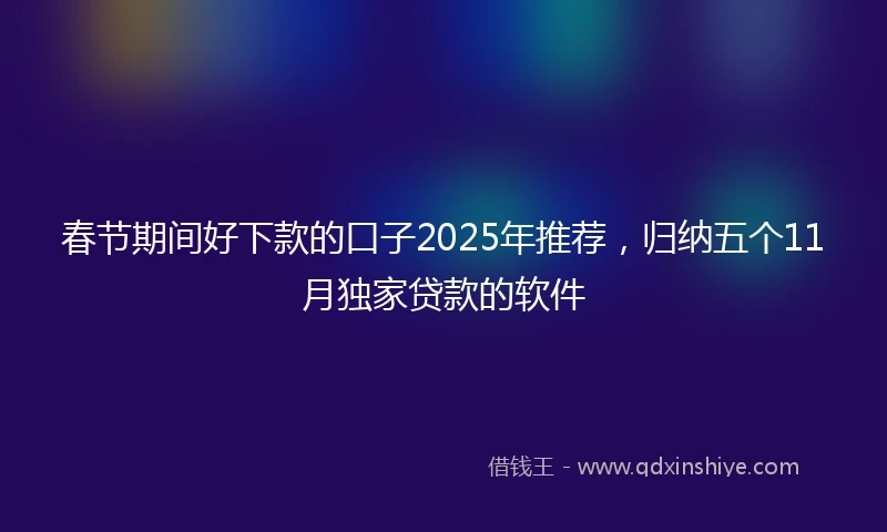 春节期间好下款的口子2025年推荐，归纳五个11月独家贷款的软件
