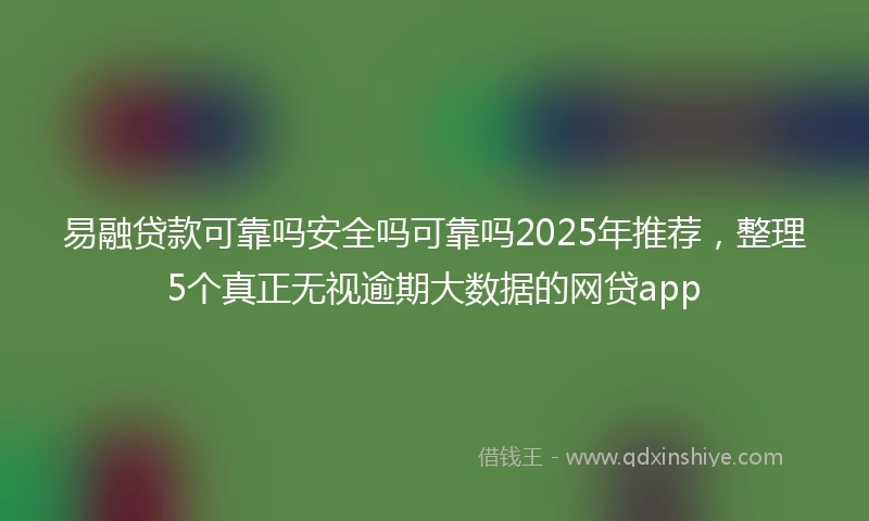易融贷款可靠吗安全吗可靠吗2025年推荐，整理5个真正无视逾期大数据的网贷app