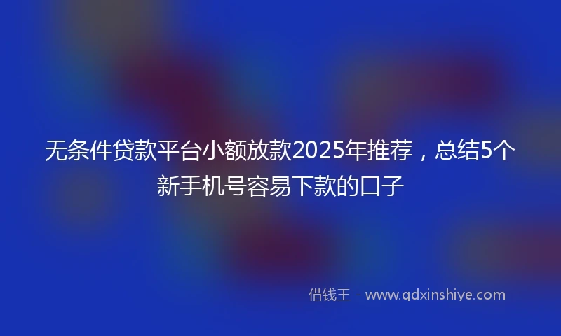 无条件贷款平台小额放款2025年推荐，总结5个新手机号容易下款的口子
