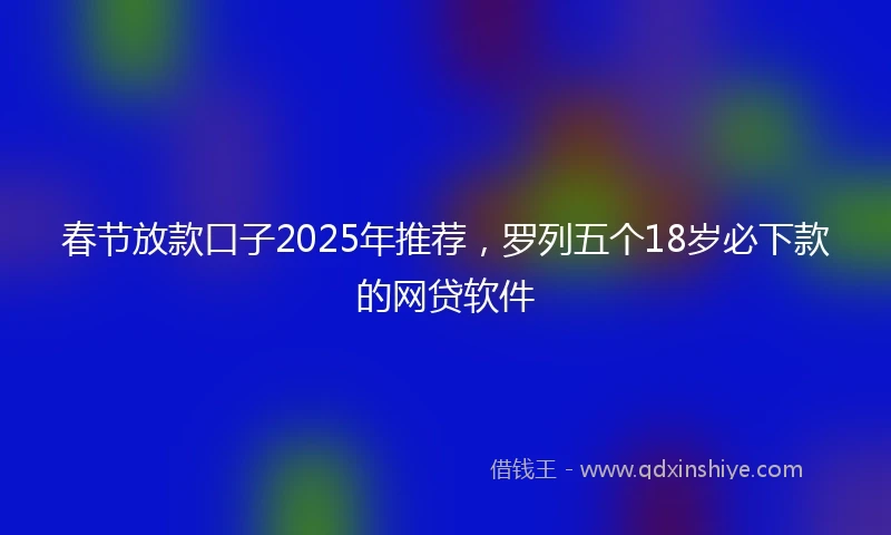 春节放款口子2025年推荐，罗列五个18岁必下款的网贷软件