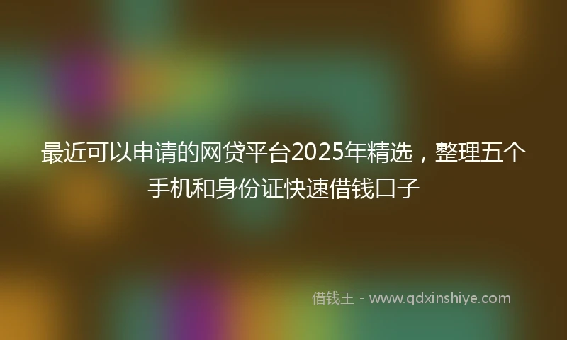 最近可以申请的网贷平台2025年精选，整理五个手机和身份证快速借钱口子