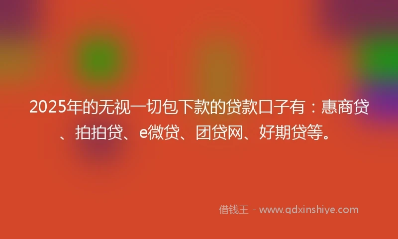 2025年的无视一切包下款的贷款口子有：惠商贷、拍拍贷、e微贷、团贷网、好期贷等。