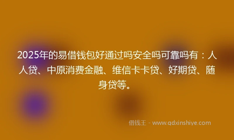 2025年的易借钱包好通过吗安全吗可靠吗有：人人贷、中原消费金融、维信卡卡贷、好期贷、随身贷等。