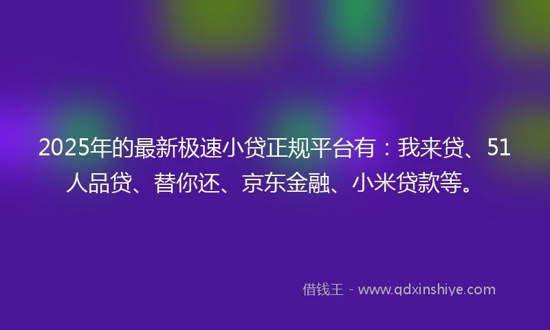 2025年的最新极速小贷正规平台有：我来贷、51人品贷、替你还、京东金融、小米贷款等。
