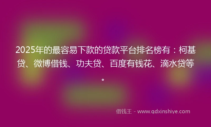 2025年的最容易下款的贷款平台排名榜有：柯基贷、微博借钱、功夫贷、百度有钱花、滴水贷等。