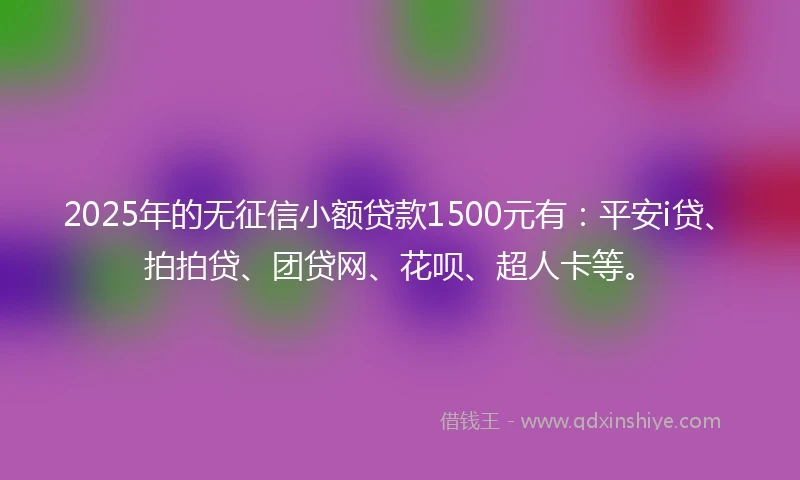 2025年的无征信小额贷款1500元有：平安i贷、拍拍贷、团贷网、花呗、超人卡等。