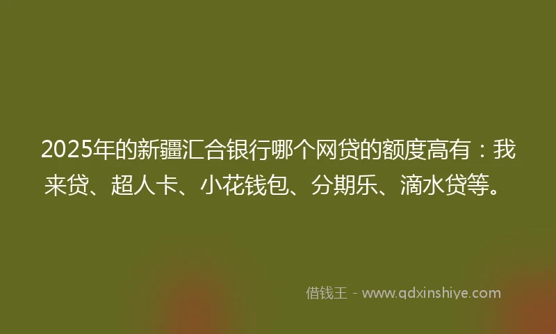 2025年的新疆汇合银行哪个网贷的额度高有:我来贷、超人卡、小花钱包、分期乐、滴水贷等。