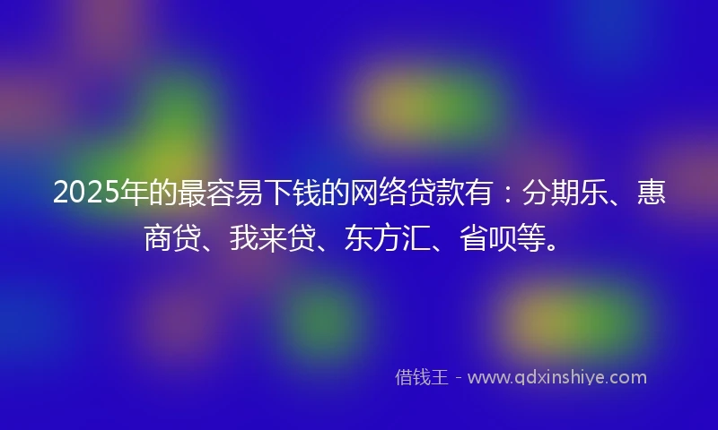 2025年的最容易下钱的网络贷款有：分期乐、惠商贷、我来贷、东方汇、省呗等。