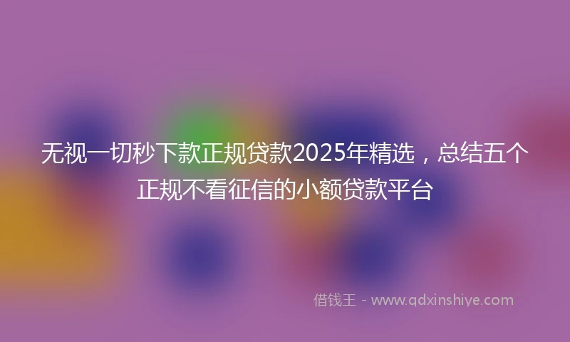 无视一切秒下款正规贷款2025年精选，总结五个正规不看征信的小额贷款平台