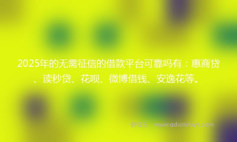 2025年的无需征信的借款平台可靠吗有：惠商贷、读秒贷、花呗、微博借钱、安逸花等。