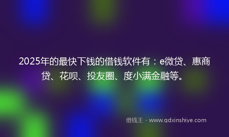 2025年的最快下钱的借钱软件有：e微贷、惠商贷、花呗、投友圈、度小满金融等。