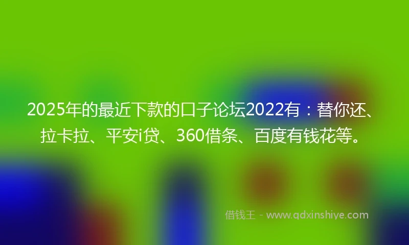 2025年的最近下款的口子论坛2022有:替你还、拉卡拉、平安i贷、360借条、百度有钱花等。