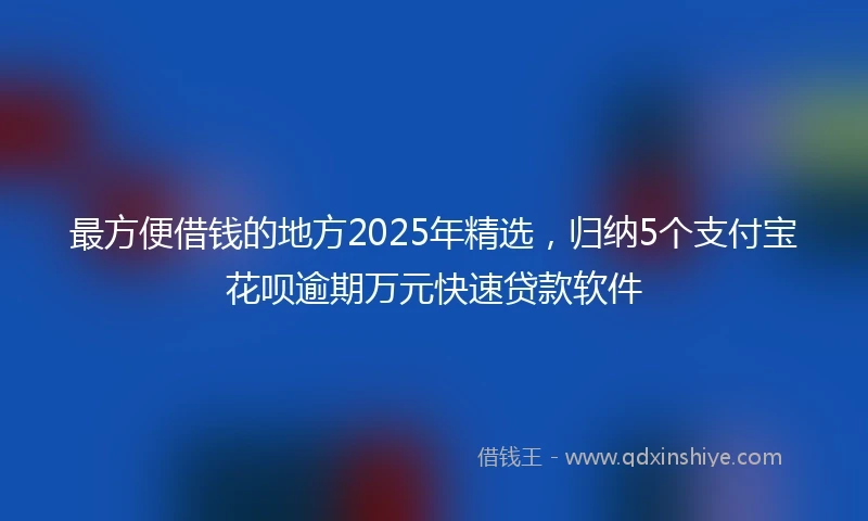 最方便借钱的地方2025年精选，归纳5个支付宝花呗逾期万元快速贷款软件