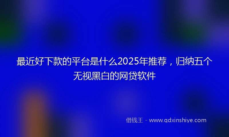 最近好下款的平台是什么2025年推荐，归纳五个无视黑白的网贷软件