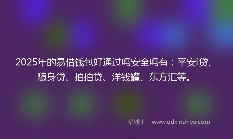 2025年的易借钱包好通过吗安全吗有：平安i贷、随身贷、拍拍贷、洋钱罐、东方汇等。