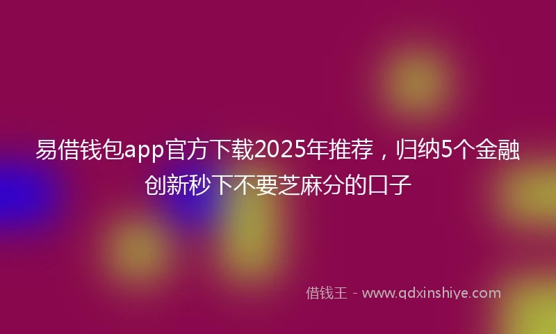 易借钱包app官方下载2025年推荐，归纳5个金融创新秒下不要芝麻分的口子