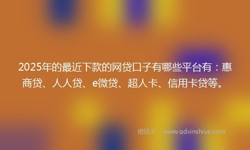 2025年的最近下款的网贷口子有哪些平台有：惠商贷、人人贷、e微贷、超人卡、信用卡贷等。