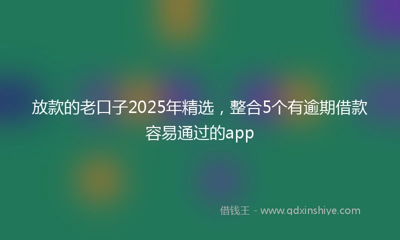 放款的老口子2025年精选，整合5个有逾期借款容易通过的app