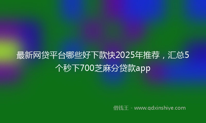 最新网贷平台哪些好下款快2025年推荐，汇总5个秒下700芝麻分贷款app