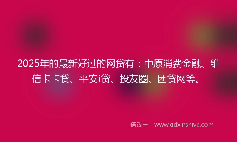 2025年的最新好过的网贷有：中原消费金融、维信卡卡贷、平安i贷、投友圈、团贷网等。