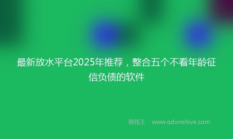 最新放水平台2025年推荐,整合五个不看年龄征信负债的软件